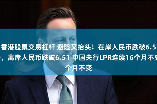 香港股票交易杠杆 避险又抬头！在岸人民币跌破6.50，离岸人民币跌破6.51 中国央行LPR连续16个月不变