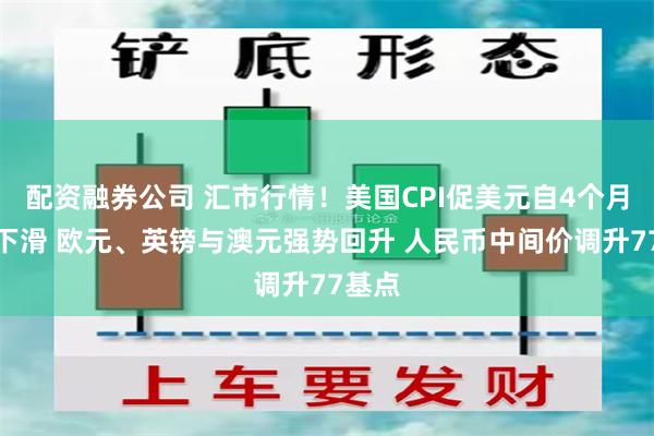 配资融券公司 汇市行情！美国CPI促美元自4个月高点下滑 欧元、英镑与澳元强势回升 人民币中间价调升77基点