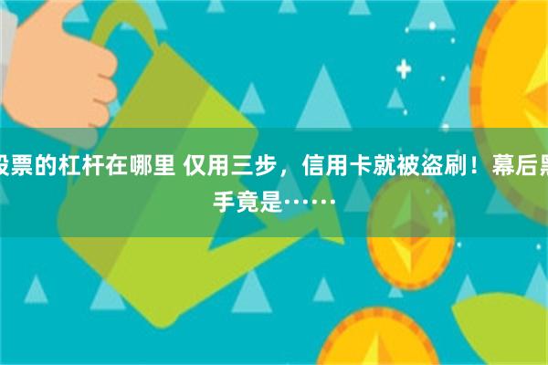 股票的杠杆在哪里 仅用三步，信用卡就被盗刷！幕后黑手竟是······