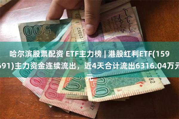 哈尔滨股票配资 ETF主力榜 | 港股红利ETF(159691)主力资金连续流出，近4天合计流出6316.04万元