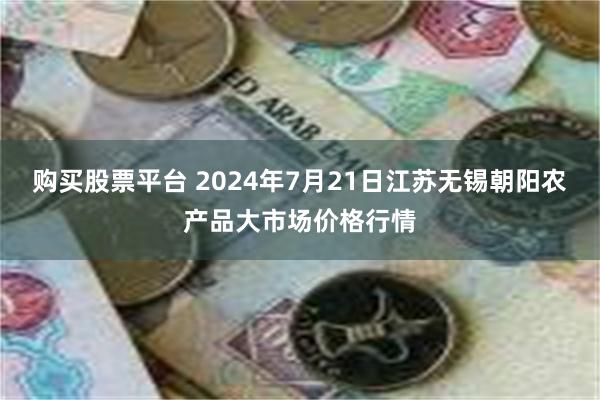 购买股票平台 2024年7月21日江苏无锡朝阳农产品大市场价格行情