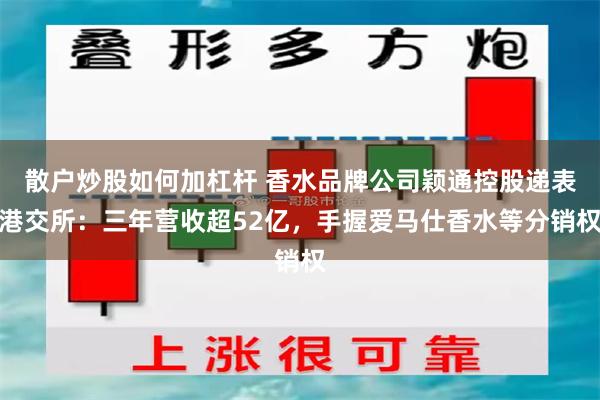 散户炒股如何加杠杆 香水品牌公司颖通控股递表港交所：三年营收超52亿，手握爱马仕香水等分销权