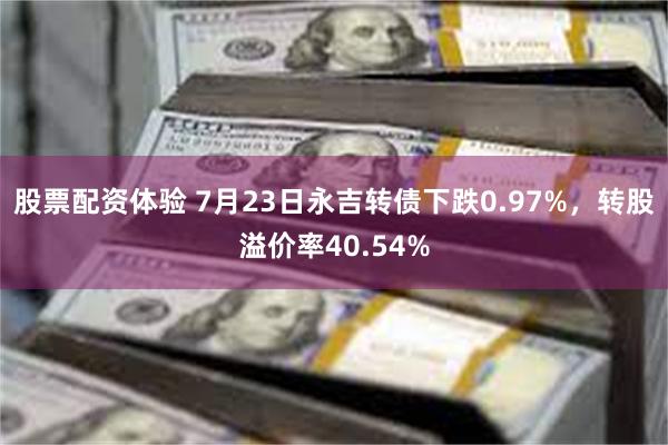 股票配资体验 7月23日永吉转债下跌0.97%，转股溢价率40.54%