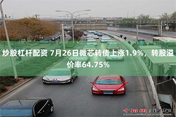 炒股杠杆配资 7月26日微芯转债上涨1.9%，转股溢价率64.75%