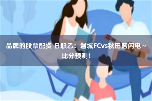 品牌的股票配资 日职乙：磐城FCvs秋田蓝闪电～比分预测！