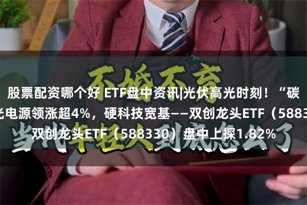 股票配资哪个好 ETF盘中资讯|光伏高光时刻！“碳排放双控”来了，阳光电源领涨超4%，硬科技宽基——双创龙头ETF（588330）盘中上探1.82%