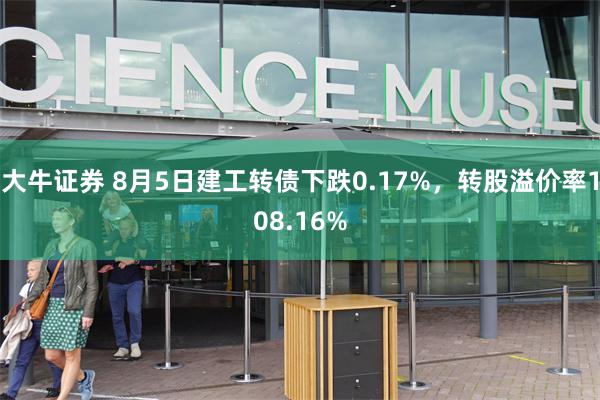 大牛证券 8月5日建工转债下跌0.17%，转股溢价率108.16%