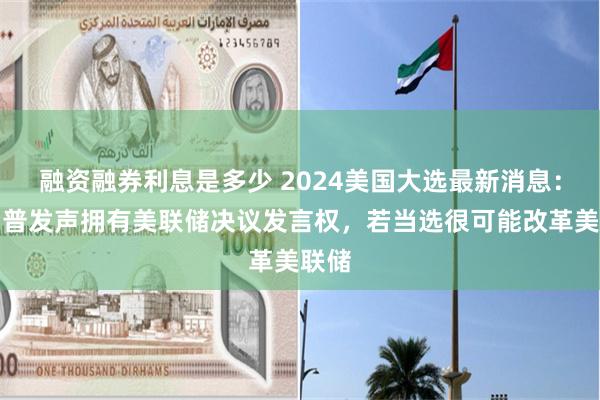 融资融券利息是多少 2024美国大选最新消息：特朗普发声拥有美联储决议发言权，若当选很可能改革美联储