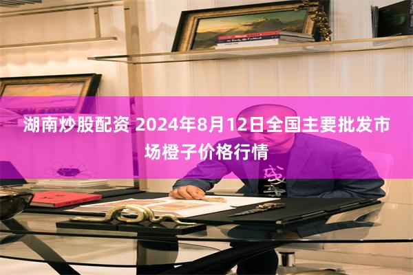 湖南炒股配资 2024年8月12日全国主要批发市场橙子价格行情