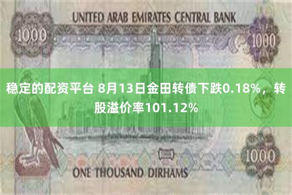 稳定的配资平台 8月13日金田转债下跌0.18%，转股溢价率101.12%