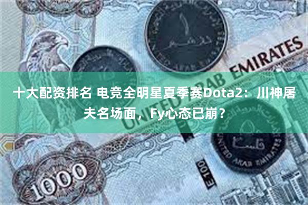 十大配资排名 电竞全明星夏季赛Dota2：川神屠夫名场面，F