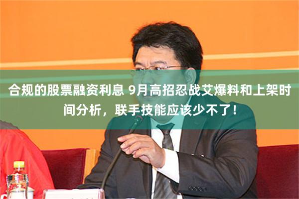 合规的股票融资利息 9月高招忍战艾爆料和上架时间分析，联手技