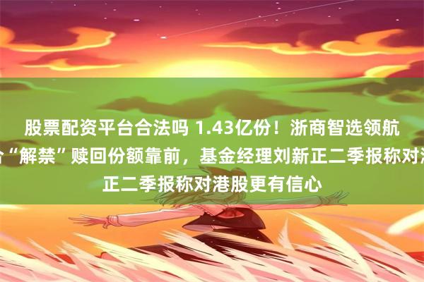 股票配资平台合法吗 1.43亿份！浙商智选领航三年持有混合“