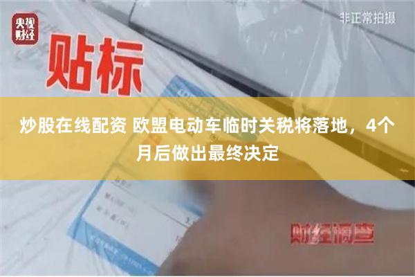 炒股在线配资 欧盟电动车临时关税将落地，4个月后做出最终决定