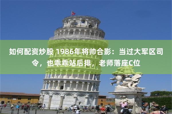 如何配资炒股 1986年将帅合影：当过大军区司令，也乖乖站后