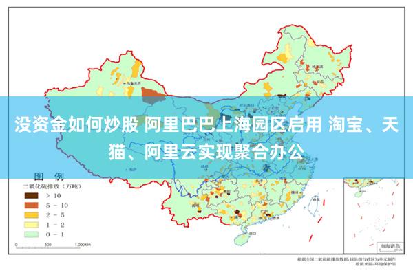 没资金如何炒股 阿里巴巴上海园区启用 淘宝、天猫、阿里云实现