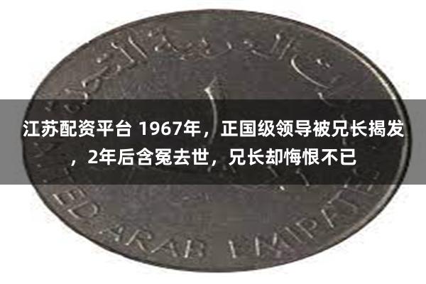 江苏配资平台 1967年，正国级领导被兄长揭发，2年后含冤去