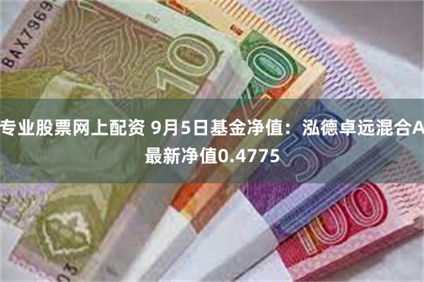 专业股票网上配资 9月5日基金净值：泓德卓远混合A最新净值0