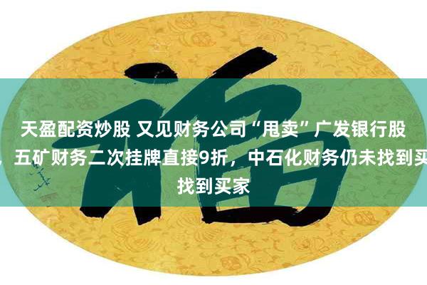 天盈配资炒股 又见财务公司“甩卖”广发银行股权，五矿财务二次