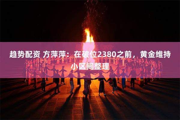 趋势配资 方萍萍：在破位2380之前，黄金维持小区间整理