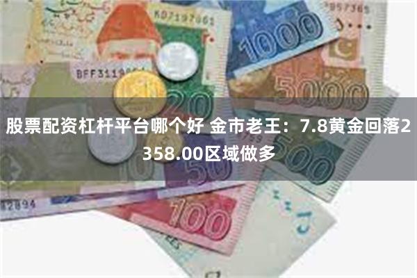 股票配资杠杆平台哪个好 金市老王：7.8黄金回落2358.0