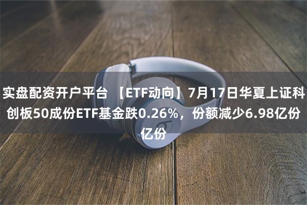 实盘配资开户平台 【ETF动向】7月17日华夏上证科创板50