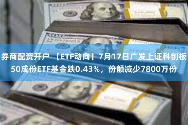 券商配资开户 【ETF动向】7月17日广发上证科创板50成份