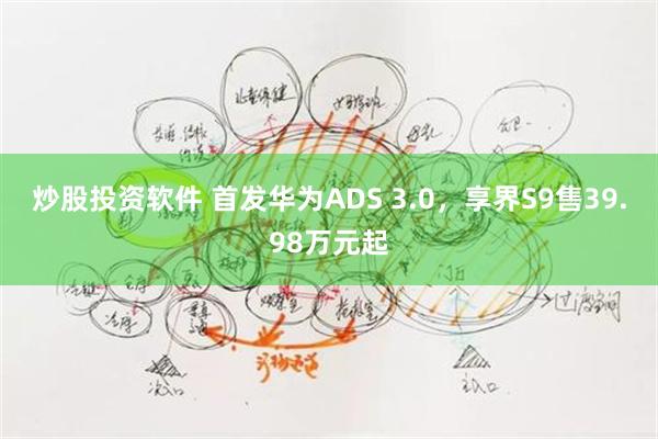 炒股投资软件 首发华为ADS 3.0，享界S9售39.98万