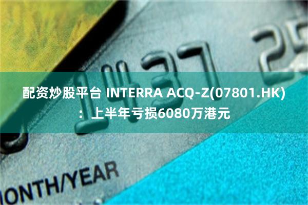 配资炒股平台 INTERRA ACQ-Z(07801.HK)