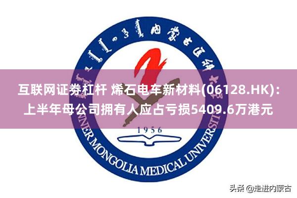 互联网证劵杠杆 烯石电车新材料(06128.HK)：上半年母