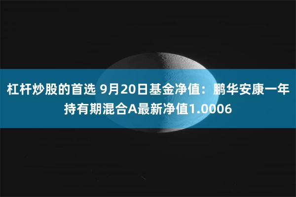 杠杆炒股的首选 9月20日基金净值：鹏华安康一年持有期混合A