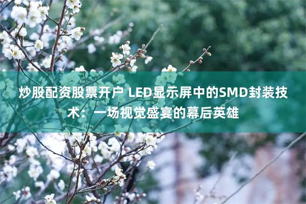 炒股配资股票开户 LED显示屏中的SMD封装技术：一场视觉盛