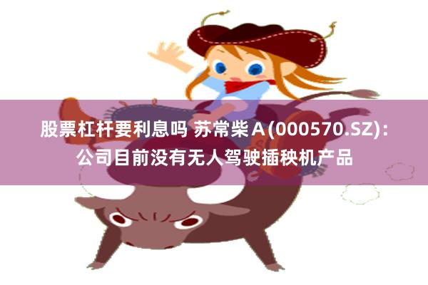 股票杠杆要利息吗 苏常柴Ａ(000570.SZ)：公司目前没