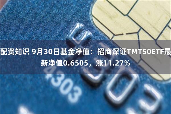 配资知识 9月30日基金净值：招商深证TMT50ETF最新净