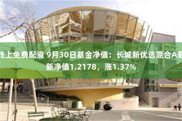 线上免费配资 9月30日基金净值：长城新优选混合A最新净值1