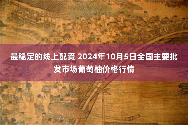 最稳定的线上配资 2024年10月5日全国主要批发市场葡萄柚