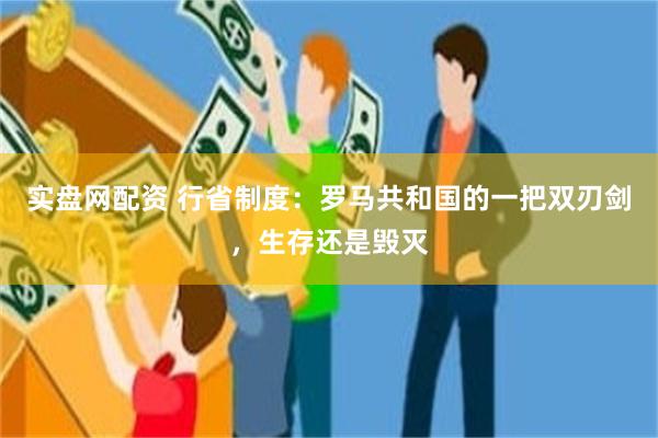 实盘网配资 行省制度：罗马共和国的一把双刃剑，生存还是毁灭