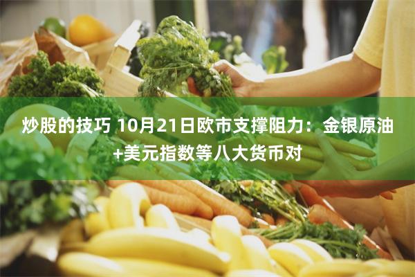 炒股的技巧 10月21日欧市支撑阻力：金银原油+美元指数等八