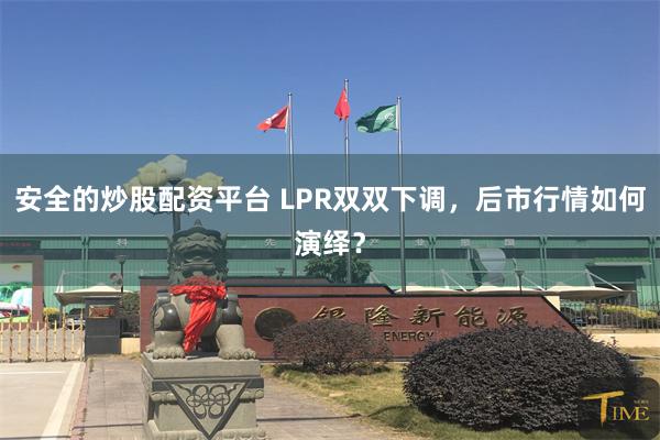 安全的炒股配资平台 LPR双双下调，后市行情如何演绎？