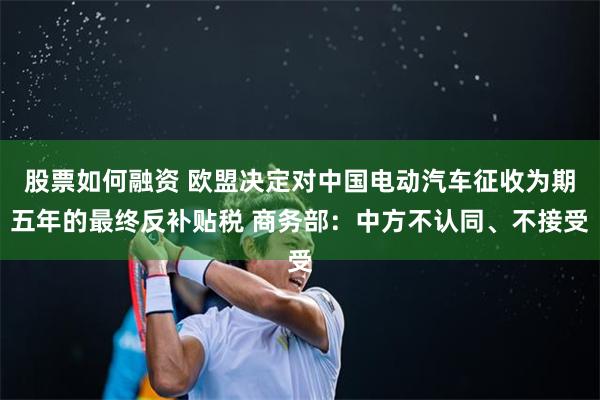 股票如何融资 欧盟决定对中国电动汽车征收为期五年的最终反补贴