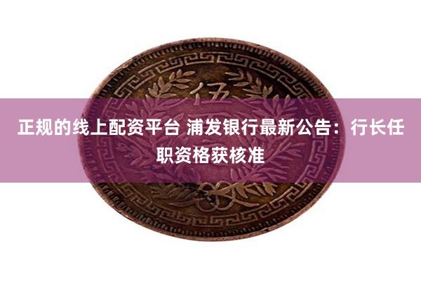 正规的线上配资平台 浦发银行最新公告：行长任职资格获核准