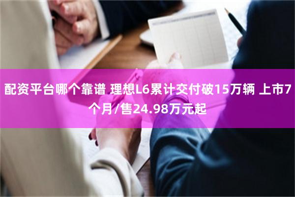 配资平台哪个靠谱 理想L6累计交付破15万辆 上市7个月/售