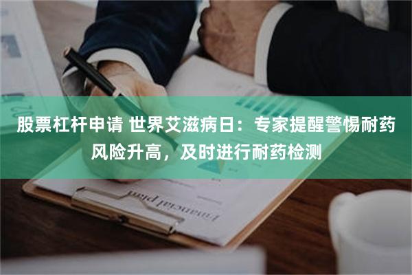 股票杠杆申请 世界艾滋病日：专家提醒警惕耐药风险升高，及时进行耐药检测