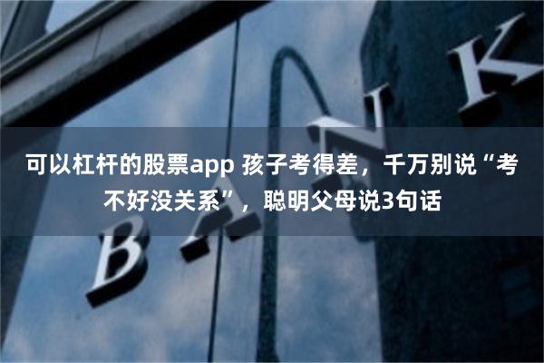 可以杠杆的股票app 孩子考得差，千万别说“考不好没关系”，