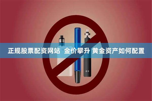 正规股票配资网站  金价攀升 黄金资产如何配置