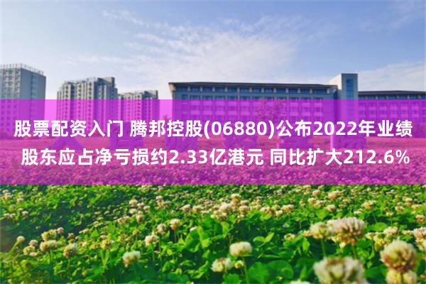 股票配资入门 腾邦控股(06880)公布2022年业绩 股东