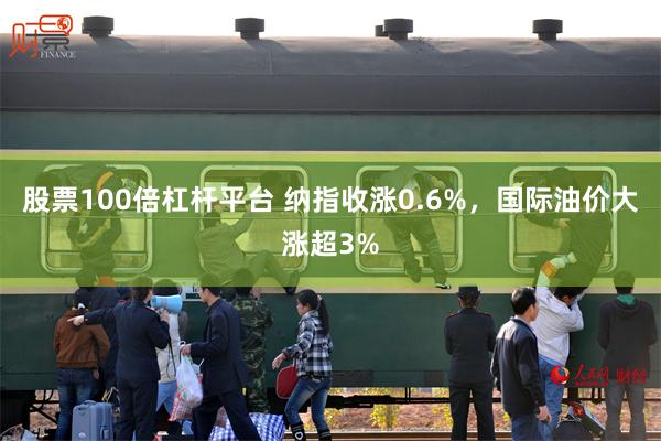 股票100倍杠杆平台 纳指收涨0.6%，国际油价大涨超3%