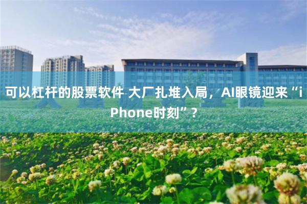 可以杠杆的股票软件 大厂扎堆入局，AI眼镜迎来“iPhone