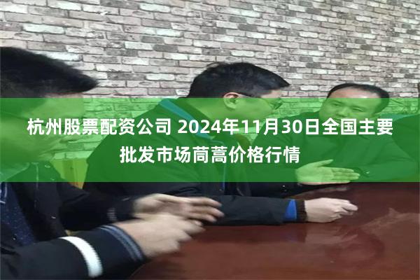 杭州股票配资公司 2024年11月30日全国主要批发市场茼蒿