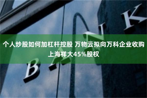 个人炒股如何加杠杆控股 万物云拟向万科企业收购上海祥大45%股权